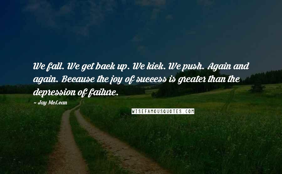 Jay McLean Quotes: We fall. We get back up. We kick. We push. Again and again. Because the joy of success is greater than the depression of failure.