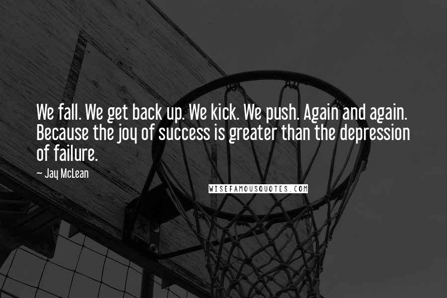 Jay McLean Quotes: We fall. We get back up. We kick. We push. Again and again. Because the joy of success is greater than the depression of failure.