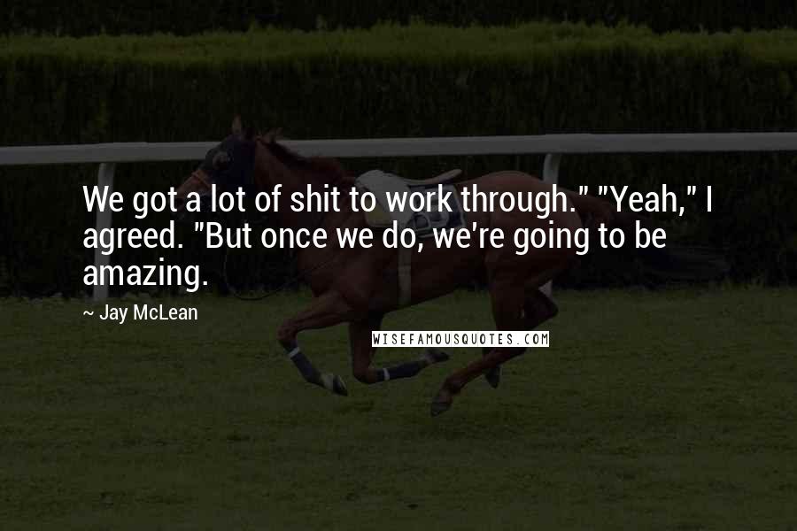 Jay McLean Quotes: We got a lot of shit to work through." "Yeah," I agreed. "But once we do, we're going to be amazing.
