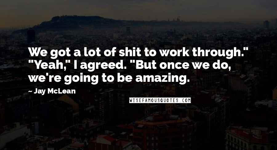Jay McLean Quotes: We got a lot of shit to work through." "Yeah," I agreed. "But once we do, we're going to be amazing.