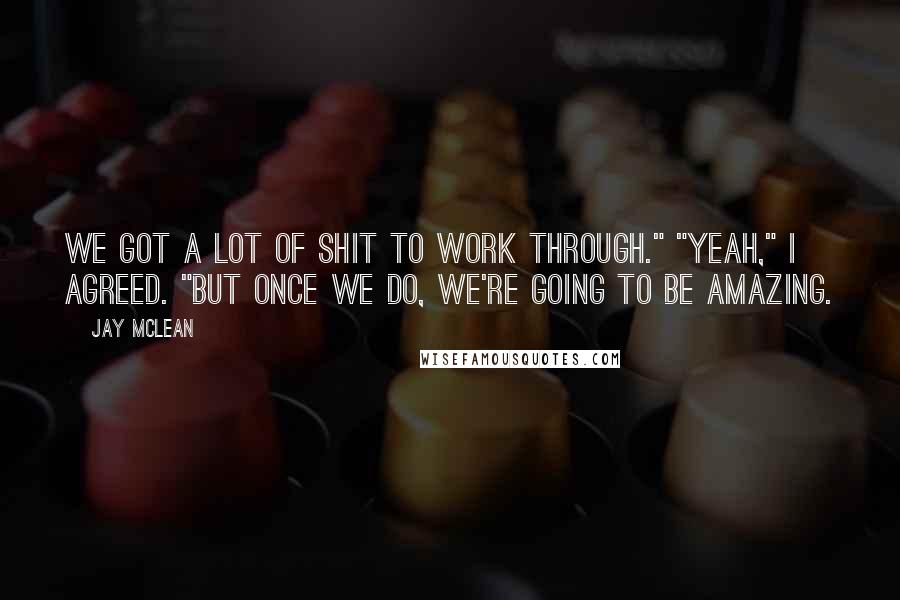 Jay McLean Quotes: We got a lot of shit to work through." "Yeah," I agreed. "But once we do, we're going to be amazing.