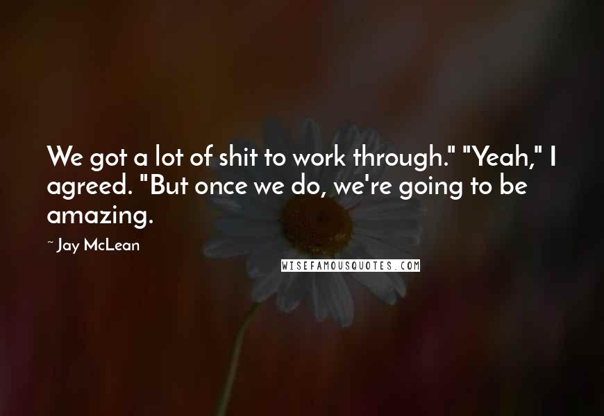 Jay McLean Quotes: We got a lot of shit to work through." "Yeah," I agreed. "But once we do, we're going to be amazing.