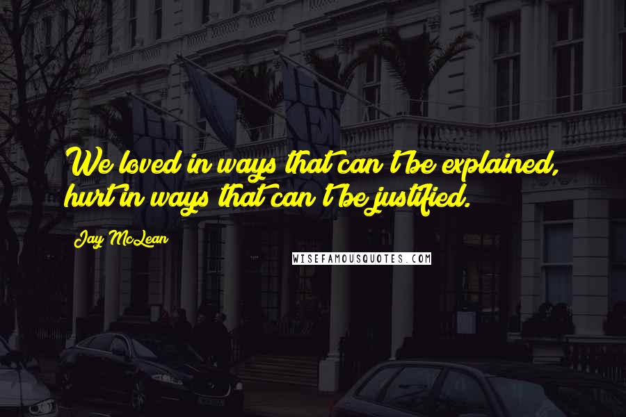 Jay McLean Quotes: We loved in ways that can't be explained, hurt in ways that can't be justified.