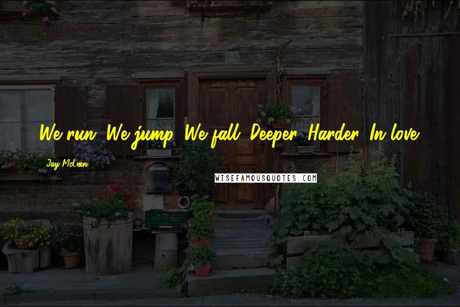 Jay McLean Quotes: We run. We jump. We fall. Deeper. Harder. In love.