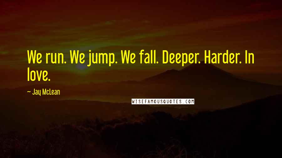 Jay McLean Quotes: We run. We jump. We fall. Deeper. Harder. In love.