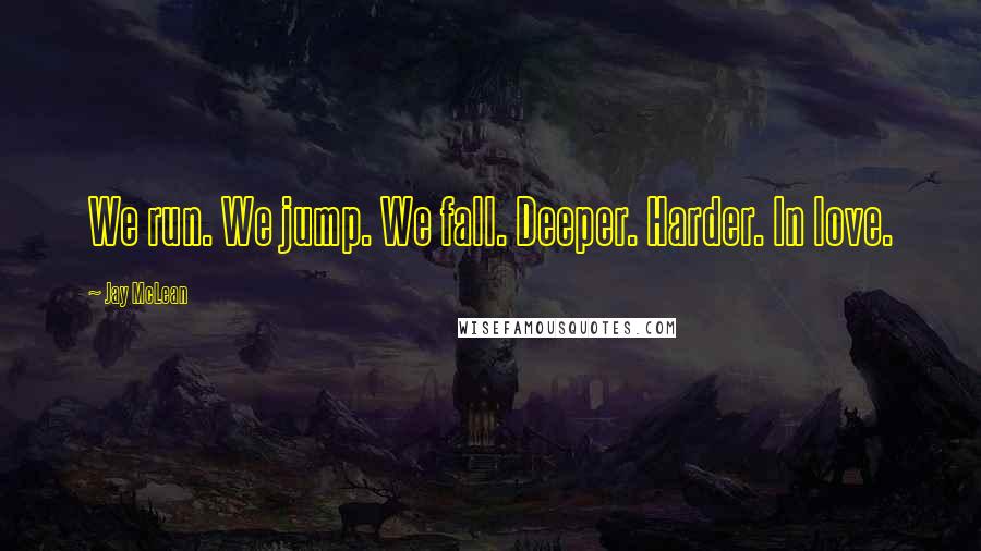 Jay McLean Quotes: We run. We jump. We fall. Deeper. Harder. In love.