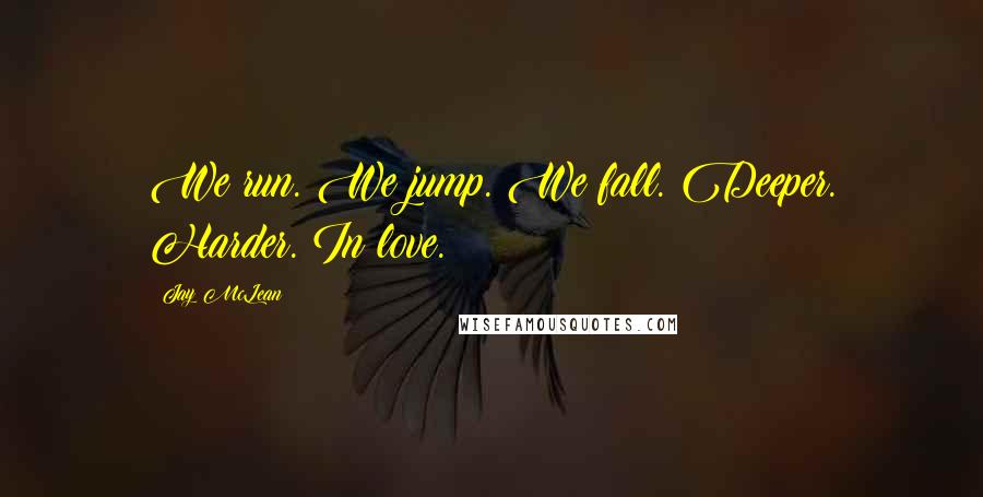 Jay McLean Quotes: We run. We jump. We fall. Deeper. Harder. In love.