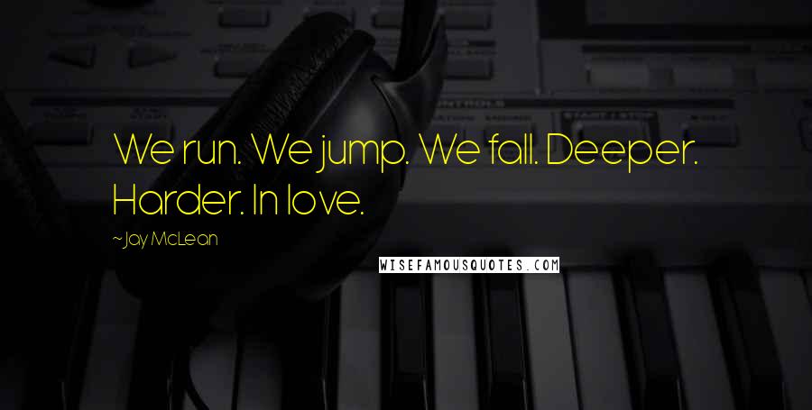 Jay McLean Quotes: We run. We jump. We fall. Deeper. Harder. In love.