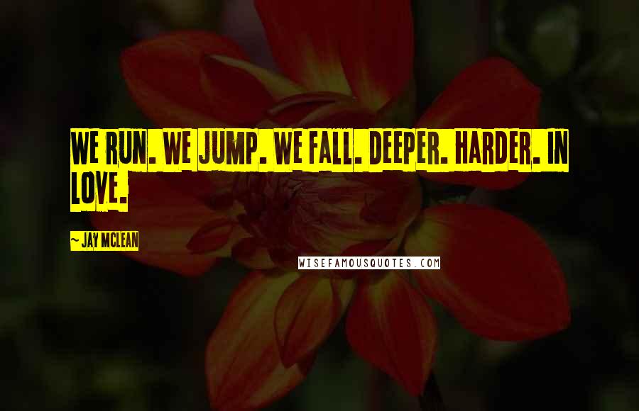 Jay McLean Quotes: We run. We jump. We fall. Deeper. Harder. In love.