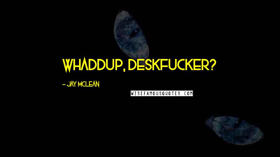 Jay McLean Quotes: Whaddup, deskfucker?