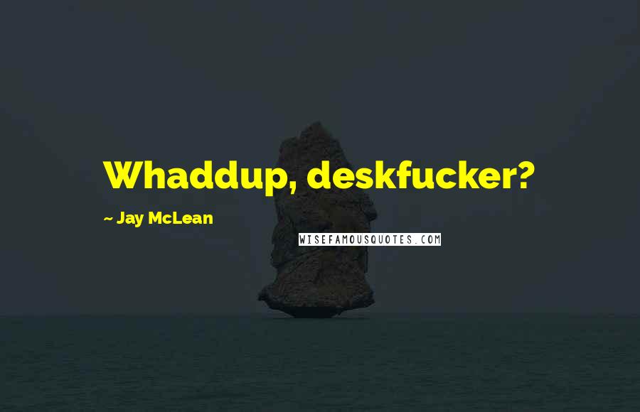 Jay McLean Quotes: Whaddup, deskfucker?