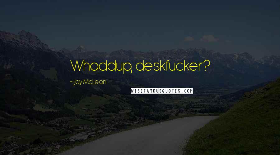 Jay McLean Quotes: Whaddup, deskfucker?