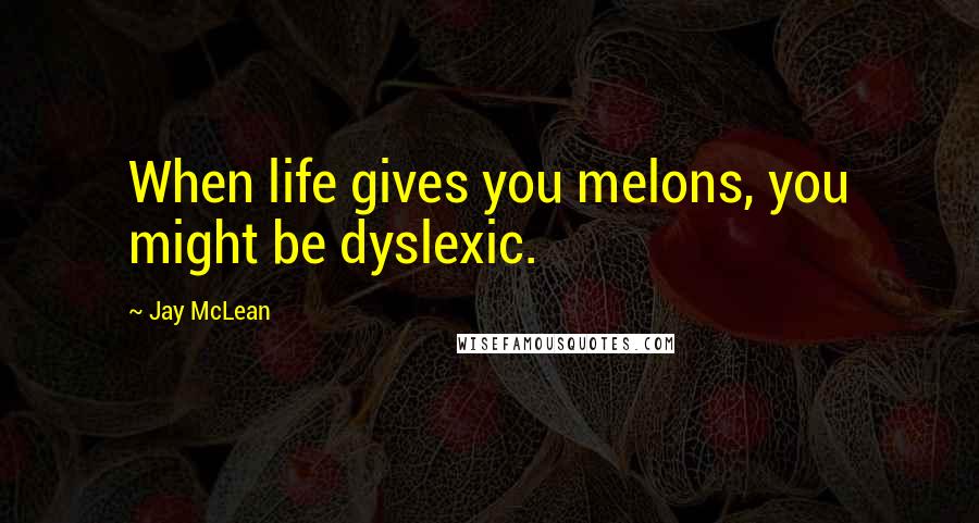 Jay McLean Quotes: When life gives you melons, you might be dyslexic.