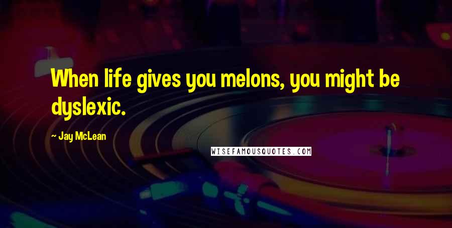 Jay McLean Quotes: When life gives you melons, you might be dyslexic.