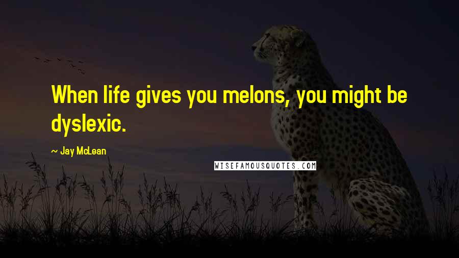 Jay McLean Quotes: When life gives you melons, you might be dyslexic.