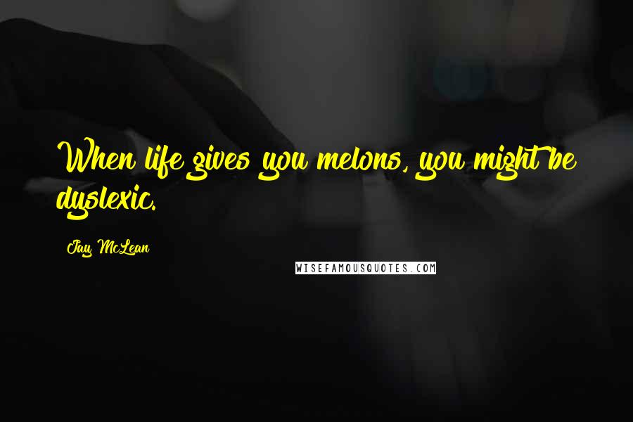 Jay McLean Quotes: When life gives you melons, you might be dyslexic.