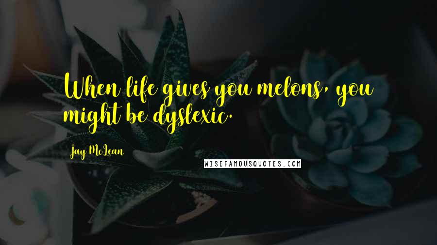 Jay McLean Quotes: When life gives you melons, you might be dyslexic.