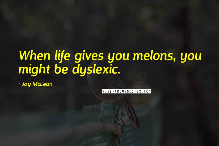 Jay McLean Quotes: When life gives you melons, you might be dyslexic.