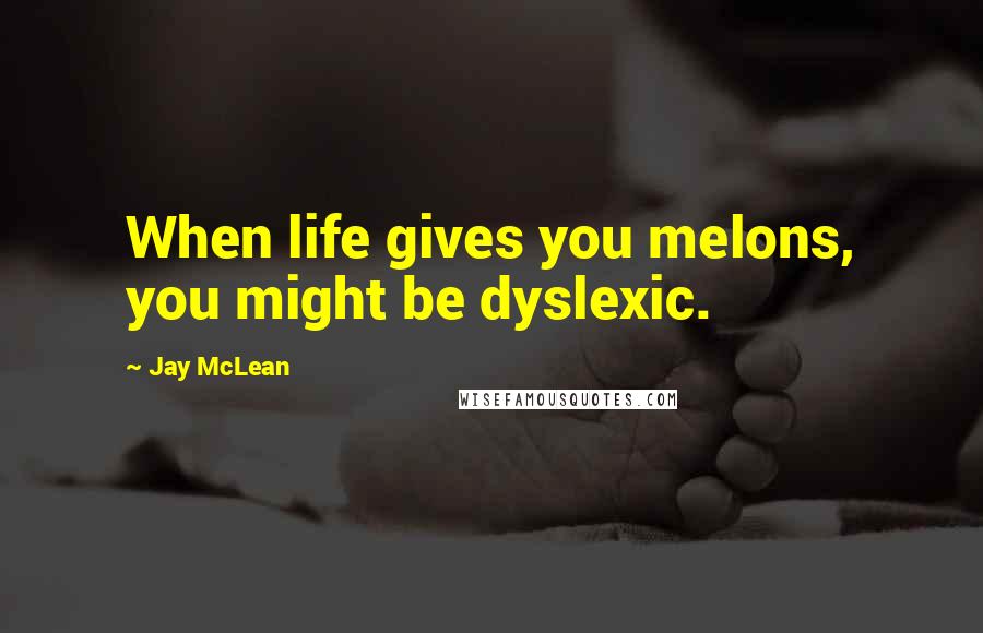 Jay McLean Quotes: When life gives you melons, you might be dyslexic.