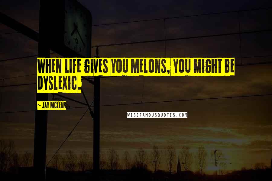 Jay McLean Quotes: When life gives you melons, you might be dyslexic.