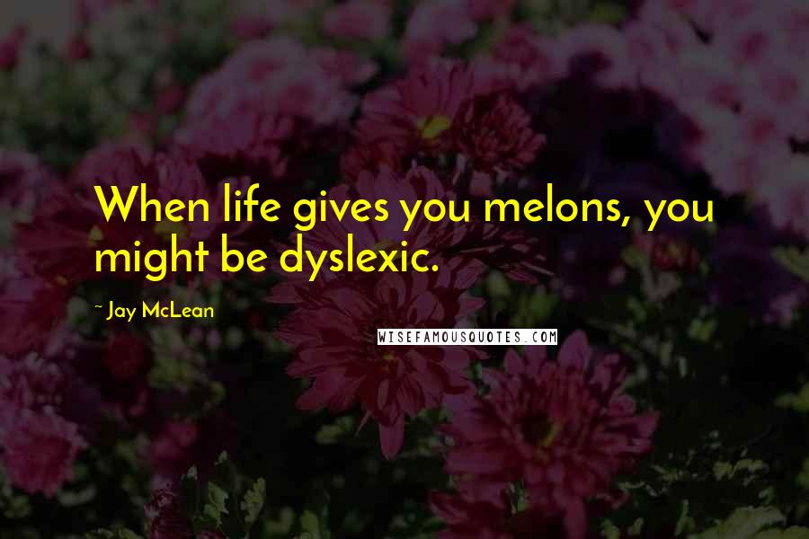 Jay McLean Quotes: When life gives you melons, you might be dyslexic.