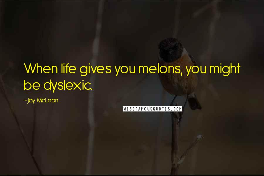 Jay McLean Quotes: When life gives you melons, you might be dyslexic.