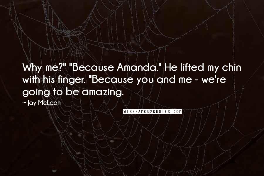 Jay McLean Quotes: Why me?" "Because Amanda." He lifted my chin with his finger. "Because you and me - we're going to be amazing.