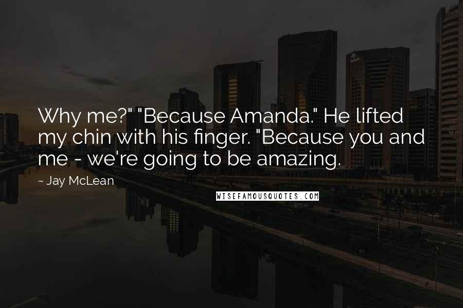 Jay McLean Quotes: Why me?" "Because Amanda." He lifted my chin with his finger. "Because you and me - we're going to be amazing.