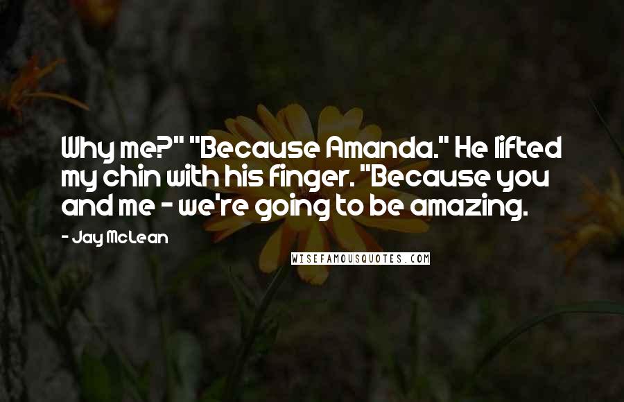Jay McLean Quotes: Why me?" "Because Amanda." He lifted my chin with his finger. "Because you and me - we're going to be amazing.