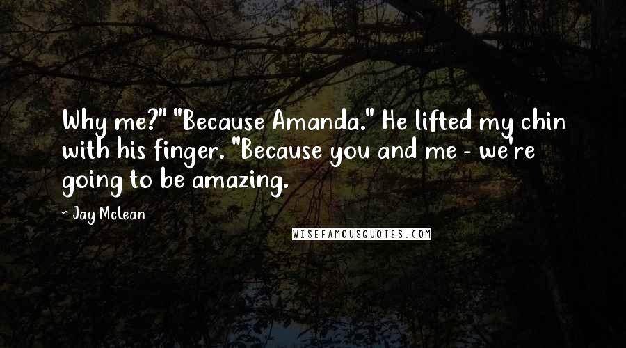 Jay McLean Quotes: Why me?" "Because Amanda." He lifted my chin with his finger. "Because you and me - we're going to be amazing.