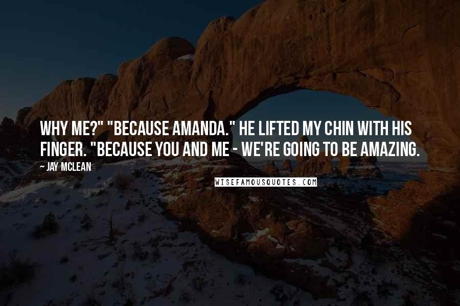 Jay McLean Quotes: Why me?" "Because Amanda." He lifted my chin with his finger. "Because you and me - we're going to be amazing.