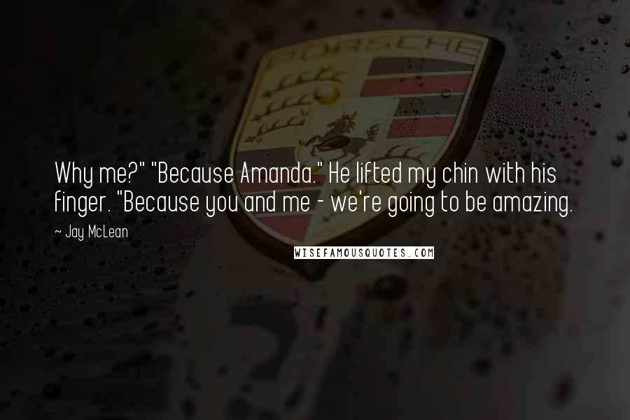 Jay McLean Quotes: Why me?" "Because Amanda." He lifted my chin with his finger. "Because you and me - we're going to be amazing.