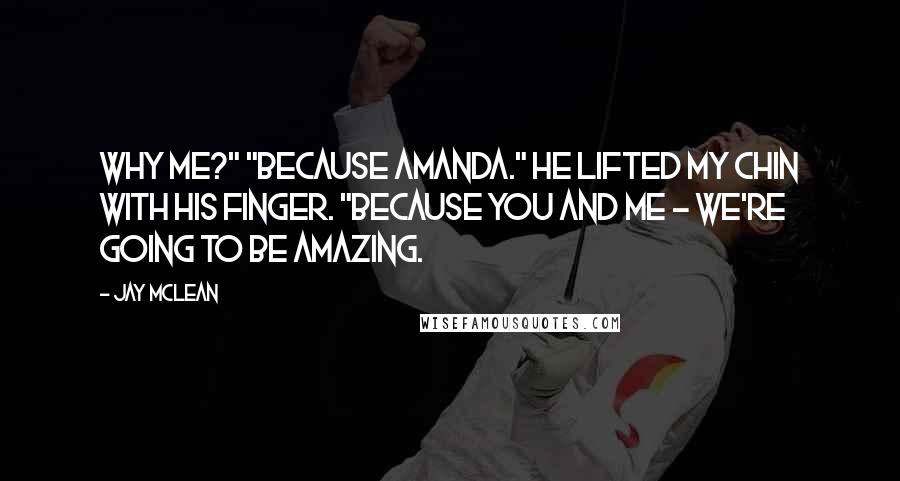 Jay McLean Quotes: Why me?" "Because Amanda." He lifted my chin with his finger. "Because you and me - we're going to be amazing.