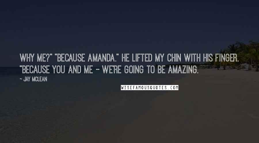 Jay McLean Quotes: Why me?" "Because Amanda." He lifted my chin with his finger. "Because you and me - we're going to be amazing.
