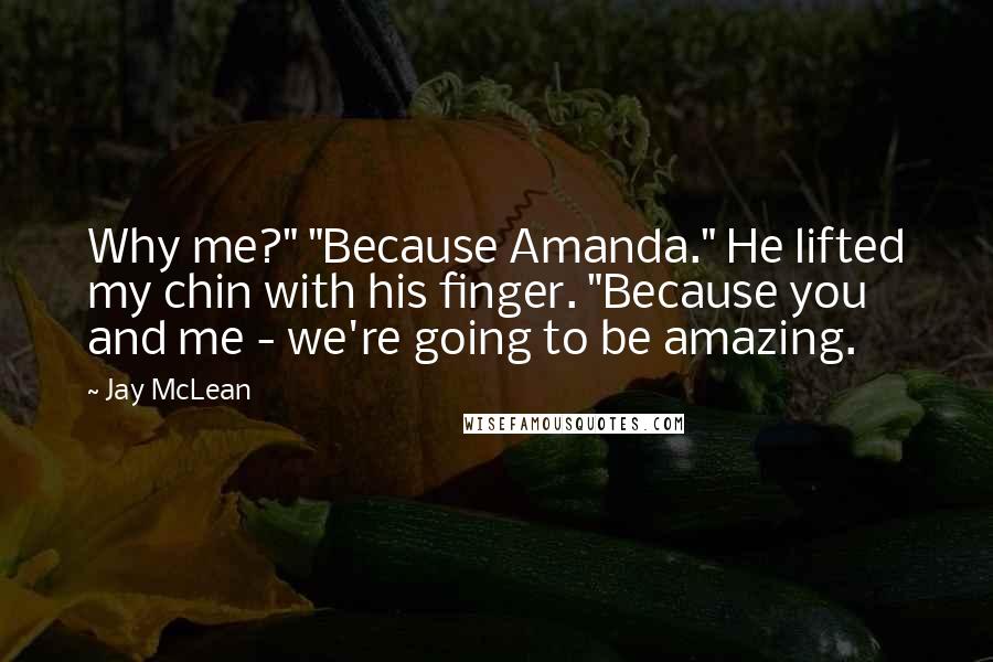 Jay McLean Quotes: Why me?" "Because Amanda." He lifted my chin with his finger. "Because you and me - we're going to be amazing.