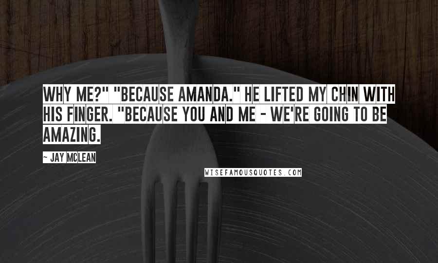 Jay McLean Quotes: Why me?" "Because Amanda." He lifted my chin with his finger. "Because you and me - we're going to be amazing.