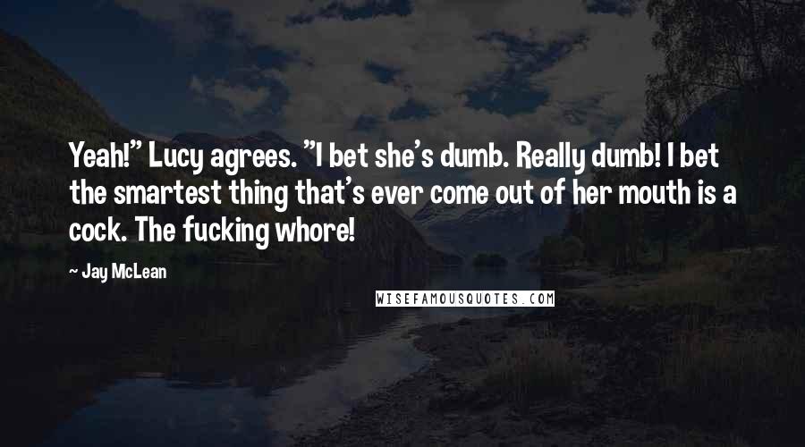 Jay McLean Quotes: Yeah!" Lucy agrees. "I bet she's dumb. Really dumb! I bet the smartest thing that's ever come out of her mouth is a cock. The fucking whore!