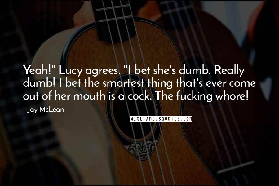 Jay McLean Quotes: Yeah!" Lucy agrees. "I bet she's dumb. Really dumb! I bet the smartest thing that's ever come out of her mouth is a cock. The fucking whore!