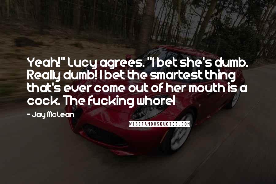 Jay McLean Quotes: Yeah!" Lucy agrees. "I bet she's dumb. Really dumb! I bet the smartest thing that's ever come out of her mouth is a cock. The fucking whore!