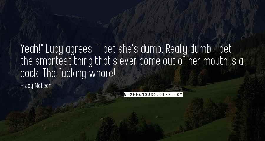 Jay McLean Quotes: Yeah!" Lucy agrees. "I bet she's dumb. Really dumb! I bet the smartest thing that's ever come out of her mouth is a cock. The fucking whore!