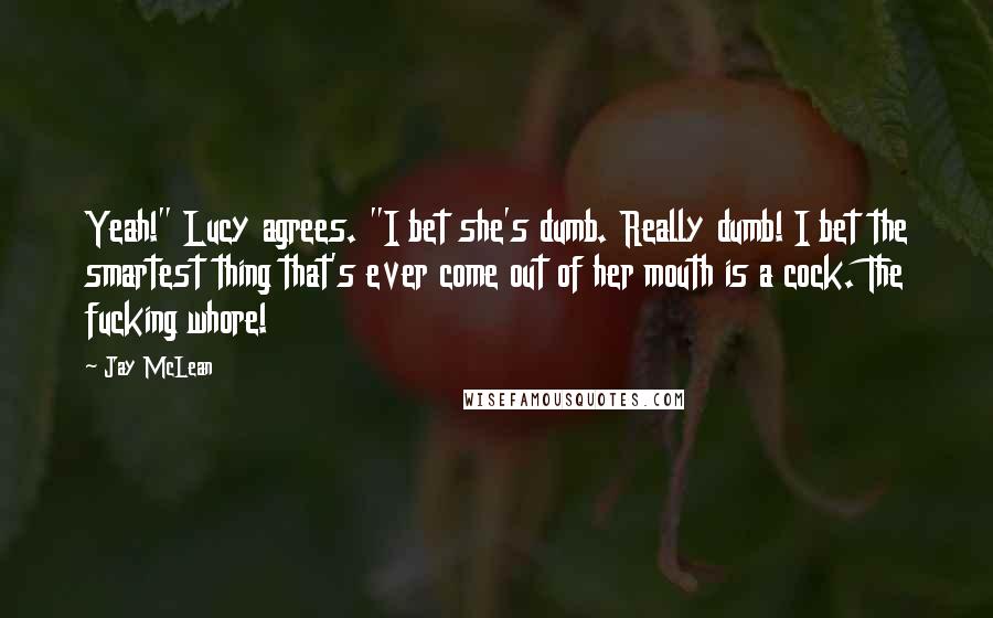 Jay McLean Quotes: Yeah!" Lucy agrees. "I bet she's dumb. Really dumb! I bet the smartest thing that's ever come out of her mouth is a cock. The fucking whore!