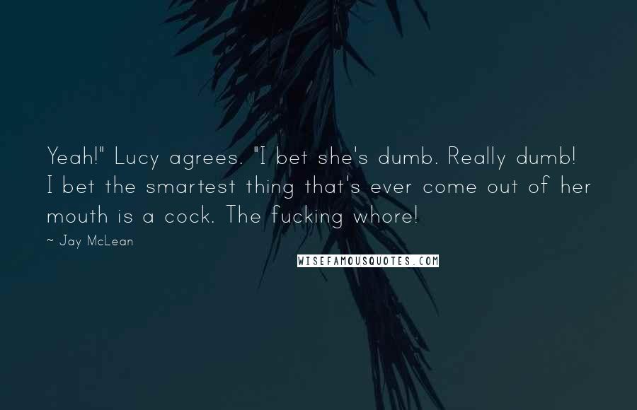 Jay McLean Quotes: Yeah!" Lucy agrees. "I bet she's dumb. Really dumb! I bet the smartest thing that's ever come out of her mouth is a cock. The fucking whore!