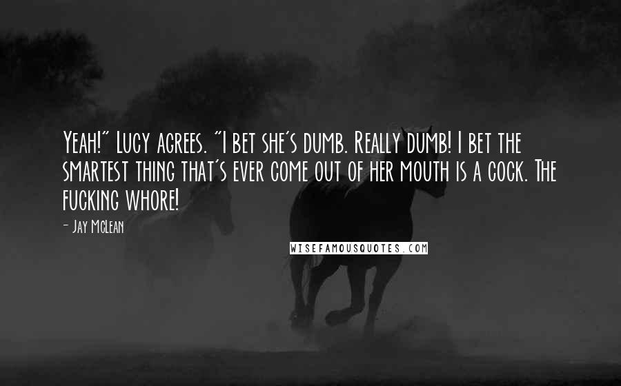 Jay McLean Quotes: Yeah!" Lucy agrees. "I bet she's dumb. Really dumb! I bet the smartest thing that's ever come out of her mouth is a cock. The fucking whore!