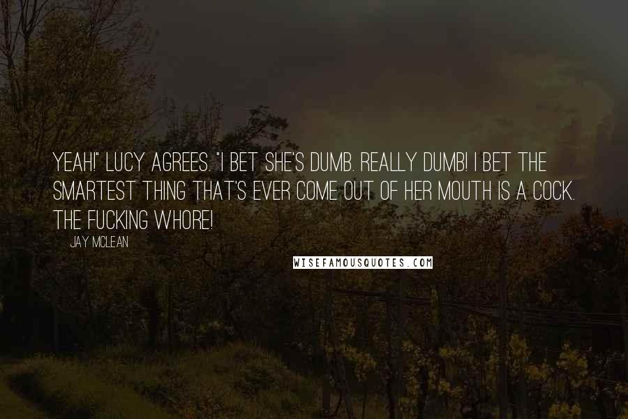 Jay McLean Quotes: Yeah!" Lucy agrees. "I bet she's dumb. Really dumb! I bet the smartest thing that's ever come out of her mouth is a cock. The fucking whore!