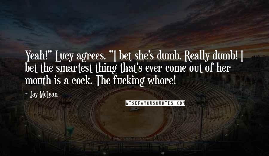 Jay McLean Quotes: Yeah!" Lucy agrees. "I bet she's dumb. Really dumb! I bet the smartest thing that's ever come out of her mouth is a cock. The fucking whore!