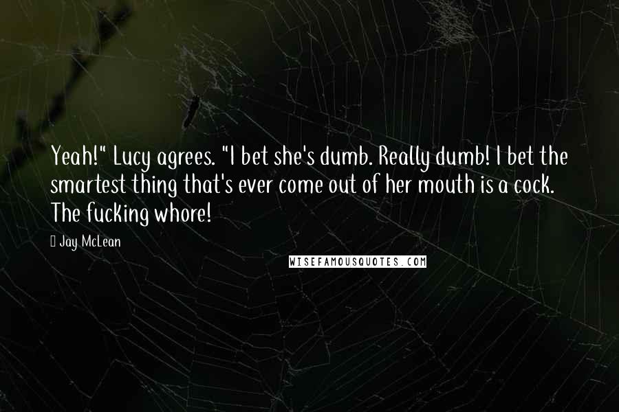 Jay McLean Quotes: Yeah!" Lucy agrees. "I bet she's dumb. Really dumb! I bet the smartest thing that's ever come out of her mouth is a cock. The fucking whore!