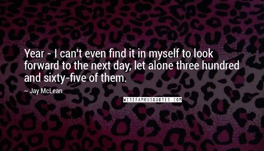 Jay McLean Quotes: Year - I can't even find it in myself to look forward to the next day, let alone three hundred and sixty-five of them.