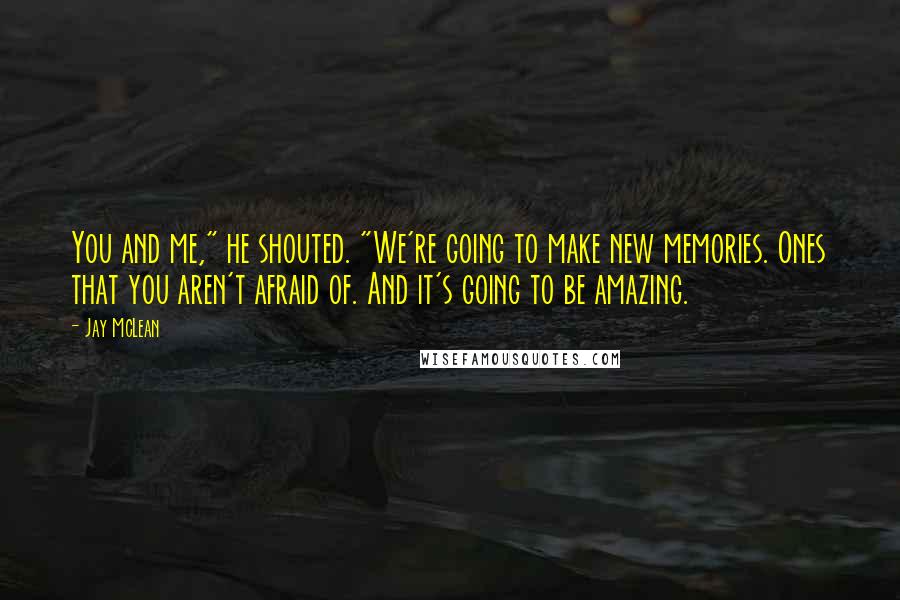 Jay McLean Quotes: You and me," he shouted. "We're going to make new memories. Ones that you aren't afraid of. And it's going to be amazing.