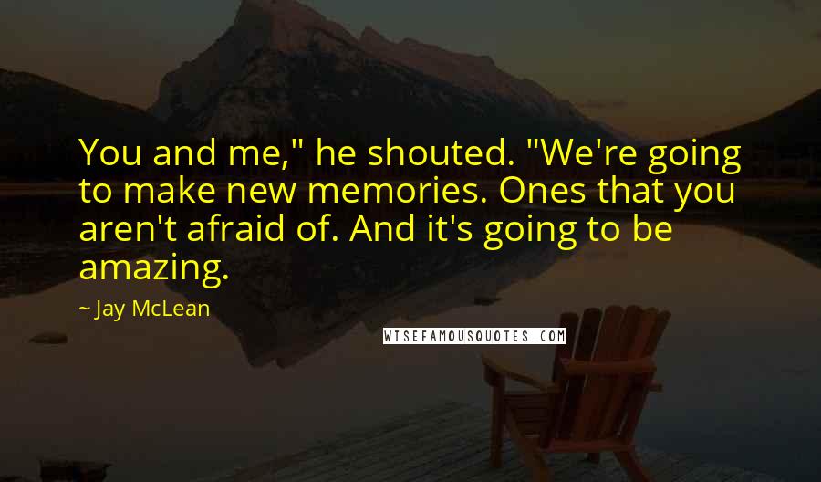 Jay McLean Quotes: You and me," he shouted. "We're going to make new memories. Ones that you aren't afraid of. And it's going to be amazing.