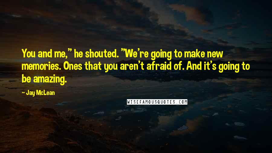 Jay McLean Quotes: You and me," he shouted. "We're going to make new memories. Ones that you aren't afraid of. And it's going to be amazing.